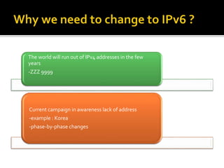 The world will run out of IPv4 addresses in the few
years
-ZZZ 9999
Current campaign in awareness lack of address
-example : Korea
-phase-by-phase changes
 