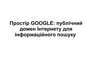 Простір GOOGLE: публічний домен Інтернету для інформаційного пошуку   