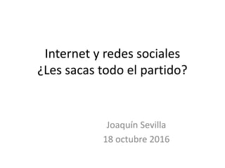 Internet y redes sociales
¿Les sacas todo el partido?
Joaquín Sevilla
18 octubre 2016
 