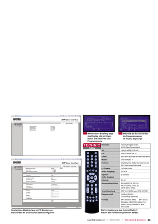Während des Empfang zeigt              Während der Suche werden
                                                 das Display alle wichtigen             die Programmnamen
                                                 Daten, wie Datenrate und               im Display angezeigt
                                                 Programmname

                                                TECHNIC         Hersteller            Technisat Digital GmbH,
                                                                                      54550 Daun/Deutschland
                                                  DATA
                                                                Tel.                  +49-(0) 65 92 / 712-600
                                                                Fax                   +49-(0) 65 92 / 49 10
                                                                E-Mail                http://www.technisat.de/de/kontakt.shtml
                                                                Modell                ‚InternetRadio 1‘
                                                                Funktion              Empfänger für Radio über Internet und
                                                                                      MP3 über lokales Netzwerk
                                                                LC-Display            128 x 64 Pixels
                                                                Audio Ausgänge        2 x RCA
                                                                Digitaler             ja (optisch)
                                                                Audio Ausgang
                                                                Ethernet              RJ-45
                                                                Netzwerkanschlüsse    WLAN 802.11b, 802.11g,
                                                                                      NIC IEEE 802.3, 802.3u,
                                                                                      UPnP, WPA, WPA2
                                                                Verschlüsselung       WEP (64/128 Bit key), WPA (WPA 2)
                                                                Datendurchlaß         54 Mb/s (WLAN),
                                                                                      10/100 Mb/s (Ethernet)
                                                                Formate               MP3-Streams, MMS,      MP3 (bis zu
                                                                                      320 kBit/s, CBR/VBR), M3U, PLS,
                                                                                      WMA-9 (bis zu 320 kBit/s), ASX,
                                                                                      WAV, WAX

So sieht das WebInterface im PC-Monitor aus:                   Die Fernbedienung des ‚InternetRadio 1‘,
hier werden die technischen Daten konﬁguriert                  mit der alle Funktionen gesteuert werden


                                                 www.TELE-satellite.com — 08-09/2007 — TELE-satellite & Broadband          45
 