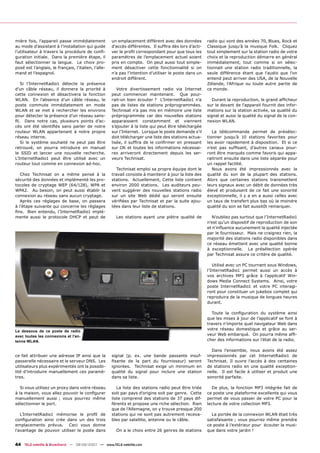 mière fois, l’appareil passe immédiatement            un emplacement différent avec des données          radio qui vont des années 70, Blues, Rock et
au mode d’assistant à l’installation qui guide        d'accès différentes. Il sufﬁra dès lors d’acti-    Classique jusqu’à la musique Folk. Cliquez
l'utilisateur à travers la procédure de conﬁ-         ver le proﬁl correspondant pour que tous les       tout simplement sur la station radio de votre
guration initiale. Dans la première étape, il         paramètres de l’emplacement actuel soient          choix et la reproduction démarre en général
faut sélectionner la langue. Le choix pro-            pris en compte. On peut aussi tout simple-         immédiatement, tout comme si on sélec-
posé est l’anglais, le français, l’italien, l’alle-   ment désactiver cette fonctionnalité si on         tionnait une station radio traditionnelle, la
mand et l’espagnol.                                   n’a pas l’intention d’utiliser le poste dans un    seule différence étant que l’audio que l'on
                                                      endroit différent.                                 entend peut arriver des USA, de la Nouvelle
   Si l’InternetRadio1 détecte la présence                                                               Zélande, l'Afrique ou toute autre partie de
d’un câble réseau, il donnera la priorité à              Votre divertissement radio via Internet         ce monde.
cette connexion et désactivera la fonction            peut commencer maintenant. Que pour-
WLAN. En l’absence d’un câble réseau, le              rait-on bien écouter ? L’InternetRadio1 n’a           Durant la reproduction, le grand afﬁcheur
poste commute immédiatement en mode                   pas de listes de stations préprogrammées.          sur le devant de l’appareil fournit des infor-
WLAN et se met à rechercher les environs              Technisat n’a pas mis en mémoire une liste         mations sur la station activée, sa qualité du
pour détecter la présence d’un réseau sans-           préprogrammée car des nouvelles stations           signal et aussi la qualité du signal de la con-
ﬁl. Dans notre cas, plusieurs points d’ac-            apparaissent constamment et viennent               nexion WLAN.
cès ont été identiﬁés sans parler de notre            s’ajouter à la liste qui peut être téléchargée
routeur WLAN appartenant à notre propre               sur l’Internet. Lorsque le poste demande s’il         La télécommande permet de présélec-
réseau interne.                                       doit télécharger une liste des stations actua-     tionner jusqu’à 10 stations favorites pour
   Si le système souhaité ne peut pas être            lisée, il sufﬁra de le conﬁrmer en pressant        les avoir rapidement à disposition. Et si ce
retrouvé, on pourra introduire en manuel              sur OK et toutes les informations nécessai-        n’est pas sufﬁsant, d’autres canaux pour-
le SSID et lancer une nouvelle recherche.             res arriveront directement depuis les ser-         ront être marqués comme favoris qui appa-
L’InternetRadio1 peut être utilisé avec un            veurs Technisat.                                   raitront ensuite dans une liste séparée pour
routeur tout comme en connexion ad-hoc.                                                                  un rappel facilité.
                                                        Technisat emploi sa propre équipe dont le           Nous avons été impressionnés avec la
   Chez Technisat on a même pensé à la                travail consiste à maintenir à jour la liste des   qualité du son de la plupart des stations.
sécurité des données et implémenté les pro-           stations. Actuellement, Cette liste contient       Alors que certaines stations transmettent
tocoles de cryptage WEP (64/128), WPA et              environ 2000 stations. Les auditeurs peu-          leurs signaux avec un débit de données très
WPA2. Au besoin, on peut aussi établir la             vent suggérer des nouvelles stations radio         élevé et produisent de ce fait une sonorité
connexion au réseau sans aucun cryptage.              sur un site Web dédié qui seront ensuite           exceptionnelle, il y a en a aussi celles avec
   Après ces réglages de base, on passera             vériﬁées par Technisat et par la suite ajou-       un taux de transfert plus bas où la moindre
à l’étape suivante qui concerne les réglages          tées dans leur liste de stations.                  qualité du son se fait aussitôt remarquer.
ﬁns. Bien entendu, l’InternetRadio1 implé-
mente aussi le protocole DHCP et peut de                Les stations ayant une piètre qualité de            N’oubliez pas surtout que l’InternetRadio1
                                                                                                         n’est qu’un dispositif de reproduction de son
                                                                                                         et n’inﬂuence aucunement la qualité injectée
                                                                                                         par le fournisseur. Mais ne craignez rien, la
                                                                                                         majorité des stations radio disponibles dans
                                                                                                         ce réseau émettent avec une qualité bonne
                                                                                                         à exceptionnelle. La présélection opérée
                                                                                                         par Technisat assure ce critère de qualité.

                                                                                                            Utilisé avec un PC tournant sous Windows,
                                                                                                         l’InternetRadio1 permet aussi un accès à
                                                                                                         vos archives MP3 grâce à l'applicatif Win-
                                                                                                         dows Media Connect Systems. Ainsi, votre
                                                                                                         poste InternetRadio1 et votre PC interagi-
                                                                                                         ront pour constituer un jukebox complet qui
                                                                                                         reproduira de la musique de longues heures
                                                                                                         durant.

                                                                                                           Toute la conﬁguration du système ainsi
                                                                                                         que les mises à jour de l’applicatif se font à
                                                                                                         travers n’importe quel navigateur Web dans
Le dessous de ce poste de radio
                                                                                                         votre réseau domestique et grâce au ser-
avec toutes les connexions et l’an-                                                                      veur Web embarqué. On pourra même afﬁ-
tenne WLAN.                                                                                              cher des informations sur l’état de la radio.

                                                                                                           Dans l’ensemble, nous avons été assez
ce fait attribuer une adresse IP ainsi que la         signal (p. ex. une bande passante insuf-           impressionnés par cet InternetRadio1 de
passerelle nécessaire et le serveur DNS. Les          ﬁsante de la part du fournisseur) seront           Technisat. Il ouvre l’accès à des centaines
utilisateurs plus expérimentés ont la possibi-        ignorées. Technisat exige un minimum en            de stations radio en une qualité exception-
lité d’introduire manuellement ces paramè-            qualité du signal pour inclure une station         nelle. Il est facile à utiliser et produit une
tres.                                                 dans sa liste.                                     sonorité parfaite.

   Si vous utilisez un proxy dans votre réseau           La liste des stations radio peut être triée       De plus, la fonction MP3 intégrée fait de
à la maison, vous allez pouvoir le conﬁgurer          soit par pays d’origine soit par genre. Cette      ce poste une plateforme excellente qui vous
manuellement aussi ; vous pourrez même                liste comprend des stations de 37 pays dif-        permet de vous passer de votre PC pour la
sélectionner le port.                                 férents et propose une riche sélection. Rien       lecture de votre collection MP3.
                                                      que de l’Allemagne, on y trouve presque 200
   L’InternetRadio1 mémorise le proﬁl de              stations qui ne sont pas autrement receva-           La portée de la connexion WLAN était très
conﬁguration ainsi crée dans un des trois             bles par satellite, antenne ou le câble.           satisfaisante ; vous pourrez même prendre
emplacements prévus. Ceci vous donne                                                                     ce poste à l’extérieur pour écouter la musi-
l’avantage de pouvoir utiliser le poste dans            On a le choix entre 26 genres de stations        que dans votre jardin !


44 TELE-satellite & Broadband — 08-09/2007 — www.TELE-satellite.com
 