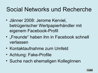 Social Networks und Recherche Jänner 2008: Jerome Kerviel, betrügerischer Wertpapierhändler mit eigenem Facebook-Profil „ Freunde“ haben ihn in Facebook schnell verlassen Kontaktaufnahme zum Umfeld Achtung: Fake-Profile Suche nach ehemaligen KollegInnen 