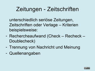 Zeitungen - Zeitschriften unterschiedlich seriöse Zeitungen, Zeitschriften oder Verlage – Kriterien beispielsweise: Rechercheaufwand (Check – Recheck – Doublecheck) Trennung von Nachricht und Meinung Quellenangaben 