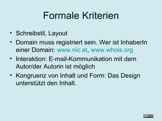Formale Kriterien Schreibstil, Layout Domain muss registriert sein. Wer ist InhaberIn einer Domain:  www.nic.at ,  www.whois.org Interaktion: E-mail-Kommunikation mit dem Autor/der Autorin ist möglich Kongruenz von Inhalt und Form: Das Design unterstützt den Inhalt. 