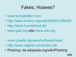 Fakes, Hoaxes? www.bonsaikitten.com http://web.archive.org/web/20060115044554/www.bonsaikitten.com/bnw.html http://www.hundefeind.de/ www.gatt.org  oder  www.wto.org www.tuberlin.de/www/software/hoax/ http://www.nigeria-connection.de/ Phishing: de.wikipedia.org/wiki/Phishing 