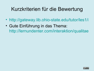 Kurzkriterien für die Bewertung http://gateway.lib.ohio-state.edu/tutor/les1/index.html Gute Einführung in das Thema: http://lernundenter.com/interaktion/qualitaet/homepage/startseite.htm 