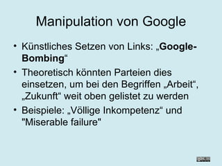 Manipulation von Google Künstliches Setzen von Links: „ Google-Bombing “  Theoretisch könnten Parteien dies einsetzen, um bei den Begriffen „Arbeit“, „Zukunft“ weit oben gelistet zu werden Beispiele: „Völlige Inkompetenz“ und "Miserable failure" 