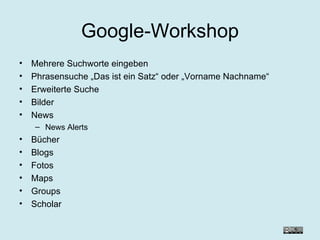 Google-Workshop Mehrere Suchworte eingeben Phrasensuche „Das ist ein Satz“ oder „Vorname Nachname“ Erweiterte Suche Bilder News News Alerts Bücher Blogs Fotos Maps Groups Scholar 