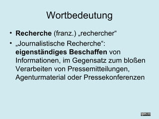 Wortbedeutung Recherche  (franz.) „rechercher“ „ Journalistische Recherche“:  eigenständiges Beschaffen  von Informationen, im Gegensatz zum bloßen Verarbeiten von Pressemitteilungen, Agenturmaterial oder Pressekonferenzen 