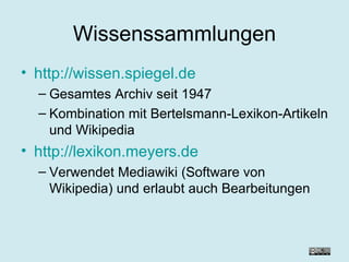 Wissenssammlungen http://wissen.spiegel.de Gesamtes Archiv seit 1947 Kombination mit Bertelsmann-Lexikon-Artikeln und Wikipedia http://lexikon.meyers.de Verwendet Mediawiki (Software von Wikipedia) und erlaubt auch Bearbeitungen 