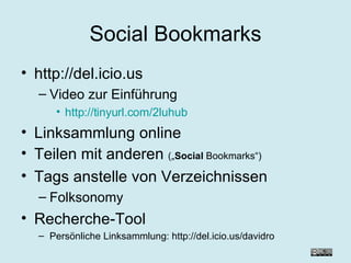 Social Bookmarks http://del.icio.us Video zur Einführung http://tinyurl.com/2luhub Linksammlung online Teilen mit anderen  („ Social  Bookmarks“) Tags anstelle von Verzeichnissen Folksonomy Recherche-Tool Persönliche Linksammlung: http://del.icio.us/davidro 