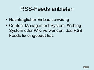 RSS-Feeds anbieten Nachträglicher Einbau schwierig Content Management System, Weblog-System oder Wiki verwenden, das RSS-Feeds fix eingebaut hat. 