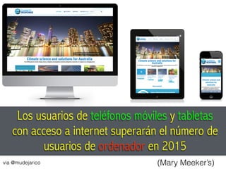 Los usuarios de teléfonos móviles y tabletas
con acceso a internet superarán el número de
usuarios de ordenador en 2015
(Mary Meeker’s)via @mudejaricovia @mudejarico
 