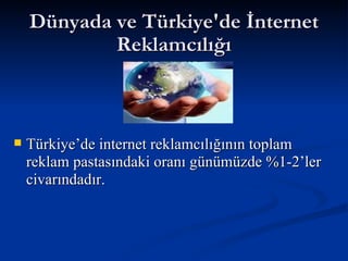 Dünyada ve Türkiye'de İnternet Reklamcılığı Türkiye’de internet reklamcılığının toplam reklam pastasındaki oranı günümüzde %1-2’ler civarındadır. 