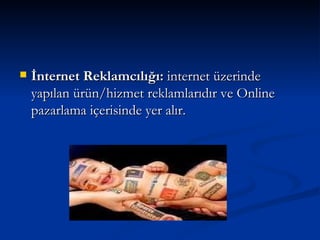 İnternet Reklamcılığı:  internet üzerinde yapılan ürün/hizmet reklamlarıdır ve Online pazarlama içerisinde yer alır. 