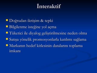 İnteraktif   Doğrudan iletişim & tepki  Bilgilenme isteğine yol açma  Tüketici ile diyalog geliştirilmesine neden olma Satışa yönelik promosyonlarla katılımı sağlama Markanın hedef kitlesinin datalarını toplama imkanı  