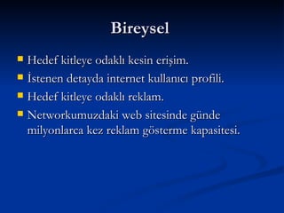 Bireysel  Hedef kitleye odaklı kesin erişim.  İstenen detayda internet kullanıcı profili.  Hedef kitleye odaklı reklam.  Networkumuzdaki web sitesinde günde milyonlarca kez reklam gösterme kapasitesi.  