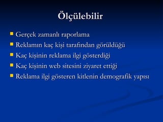Ölçülebilir  Gerçek zamanlı raporlama  Reklamın kaç kişi tarafından görüldüğü  Kaç kişinin reklama ilgi gösterdiği  Kaç kişinin web sitesini ziyaret ettiği  Reklama ilgi gösteren kitlenin demografik yapısı  