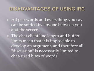  All passwords and everything you say
can be sniffed by anyone between you
and the server.
 The chat client line length and buffer
limits mean that it is impossible to
develop an argument, and therefore all
"discussion" is necessarily limited to
chat-sized bites of words.
 