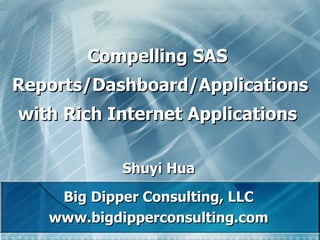 Compelling SAS  Reports/Dashboard/Applications   with Rich Internet Applications  Shuyi Hua Big Dipper Consulting, LLC www.bigdipperconsulting.com 