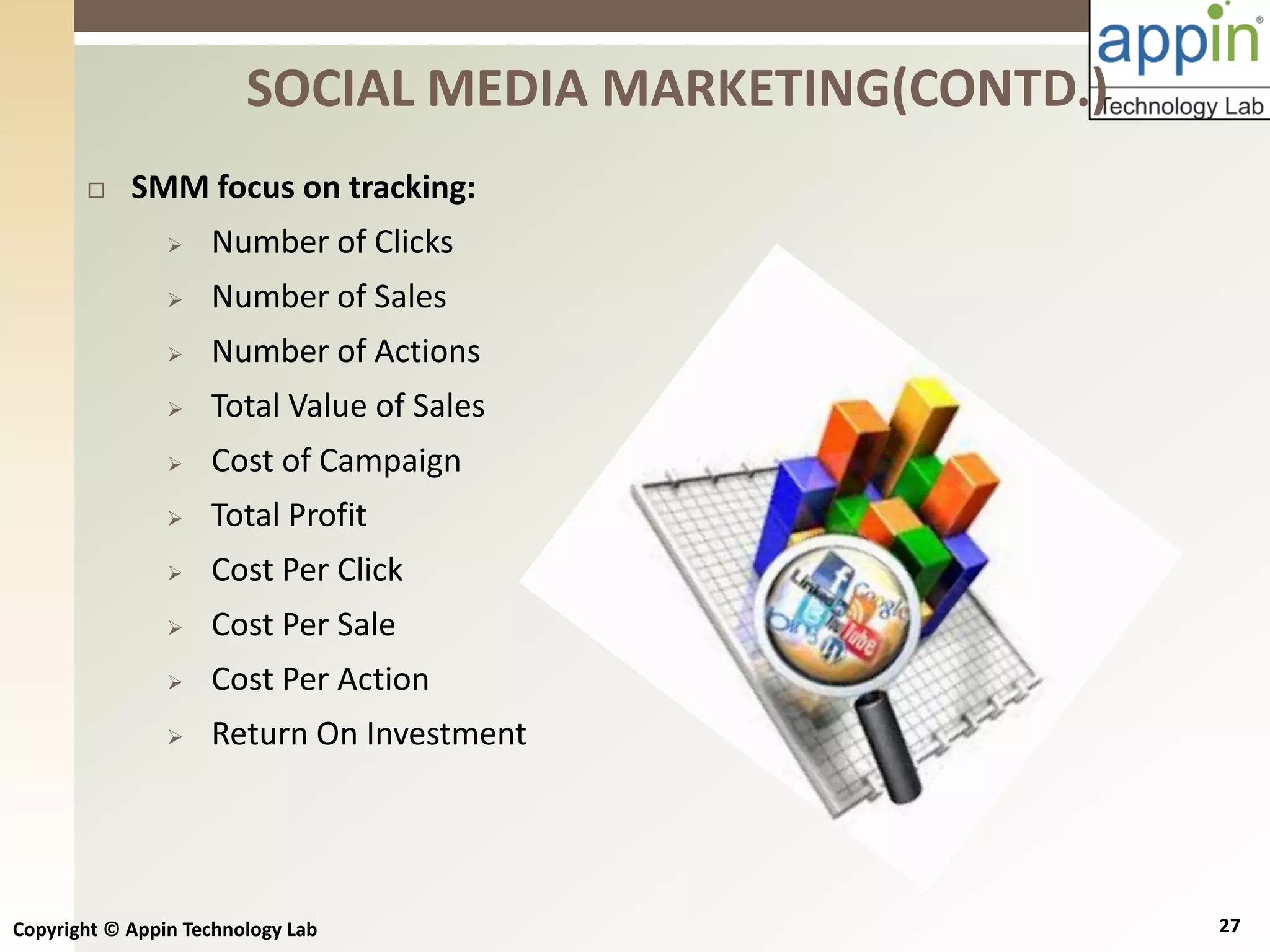 Copyright © Appin Technology Lab 27
 SMM focus on tracking:
 Number of Clicks
 Number of Sales
 Number of Actions
 Total Value of Sales
 Cost of Campaign
 Total Profit
 Cost Per Click
 Cost Per Sale
 Cost Per Action
 Return On Investment
SOCIAL MEDIA MARKETING(CONTD.)
 