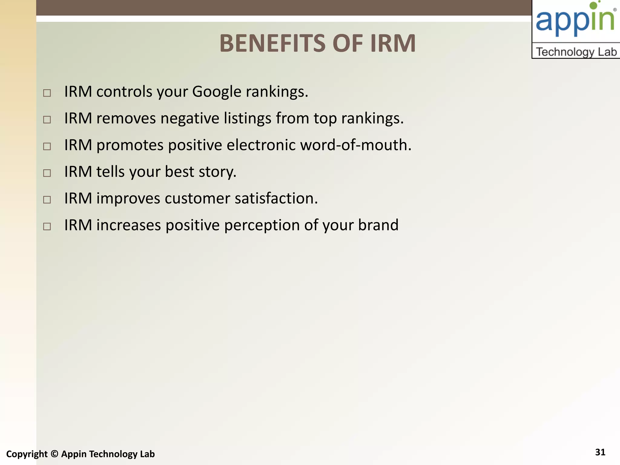 Copyright © Appin Technology Lab 31
 IRM controls your Google rankings.
 IRM removes negative listings from top rankings.
 IRM promotes positive electronic word-of-mouth.
 IRM tells your best story.
 IRM improves customer satisfaction.
 IRM increases positive perception of your brand
BENEFITS OF IRM
 