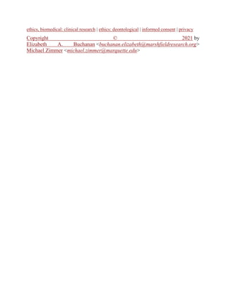 ethics, biomedical: clinical research | ethics: deontological | informed consent | privacy
Copyright © 2021 by
Elizabeth A. Buchanan <buchanan.elizabeth@marshfieldresearch.org>
Michael Zimmer <michael.zimmer@marquette.edu>
 