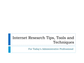 Internet Research Tips, Tools and 
Techniques 
For Today's Administrative Professional 
 
