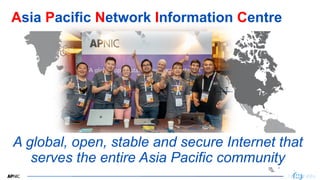 1
Asia Pacific Network Information Centre
A global, open, stable and secure Internet that
serves the entire Asia Pacific community
 