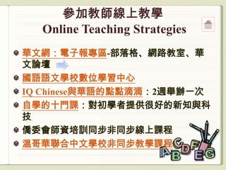 華文網：電子報專區-部落格、網路教室、華
文論壇
國語語文學校數位學習中心
IQ Chinese與華語的點點滴滴：2週舉辦一次
自學的十門課：對初學者提供很好的新知與科
技
僑委會師資培訓同步非同步線上課程
溫哥華聯合中文學校非同步教學課程
 