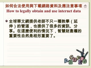 全球華文網提供老師不只一種教學（延
伸）的管道，也提供了很多的資訊、分
享。在這麼便利的情況下，智慧財產權的
重要性自然是相形重要了。
 