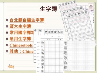 台北縣自編生字簿
師大生字簿
常用國字標準筆順學習網
急用生字簿 （連育仁）
Chinesetools
其他：Chinese Digger自製生字簿
 