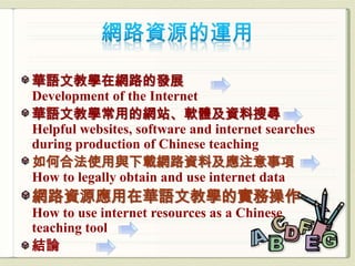 華語文教學在網路的發展
Development of the Internet
華語文教學常用的網站、軟體及資料搜尋
Helpful websites, software and internet searches
during production of Chinese teaching
如何合法使用與下載網路資料及應注意事項
How to legally obtain and use internet data
網路資源應用在華語文教學的實務操作
How to use internet resources as a Chinese
teaching tool
結論
 