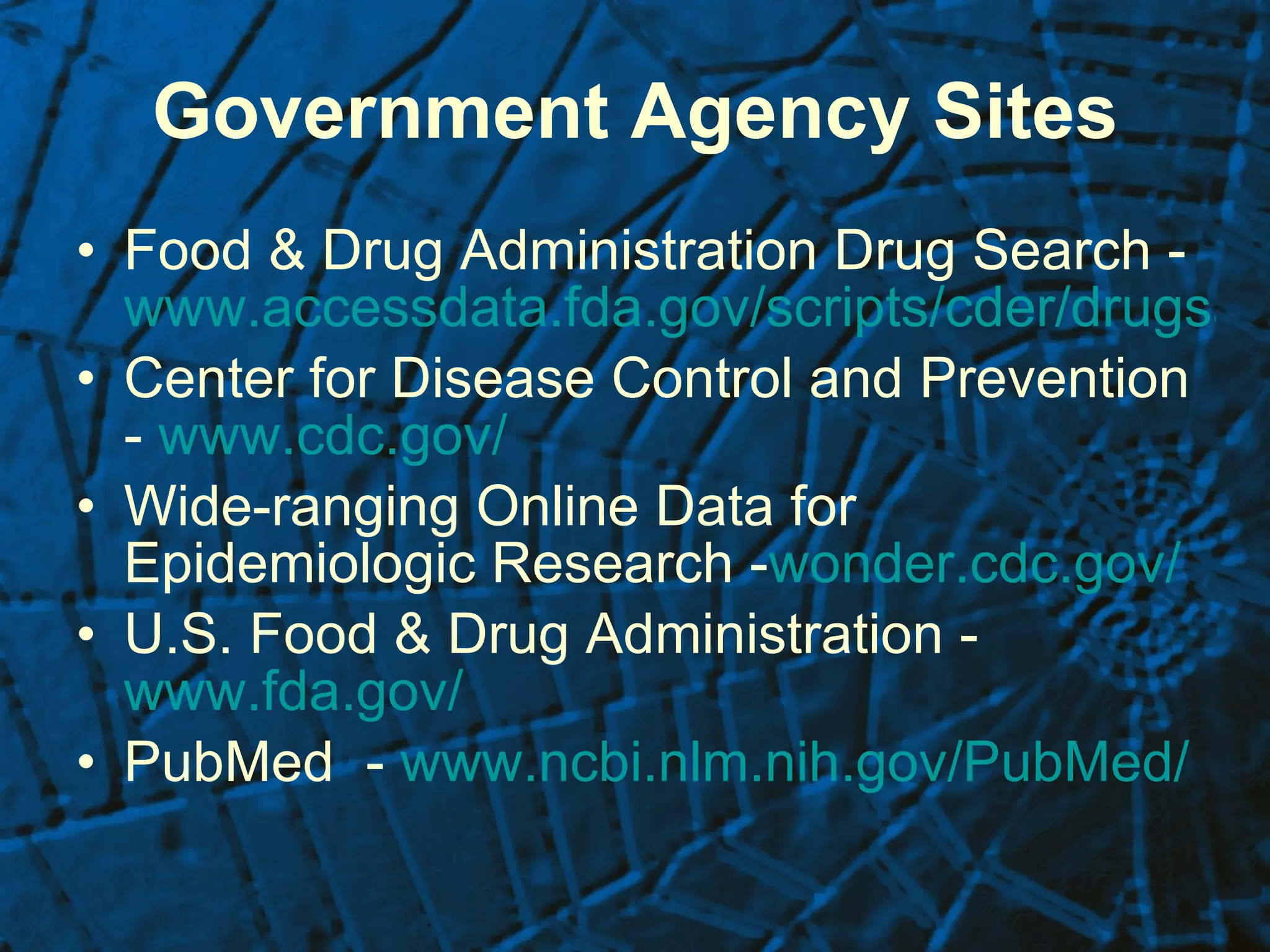 Government Agency Sites Food & Drug Administration Drug Search - www.accessdata.fda.gov/scripts/cder/drugsatfda/ Center for Disease Control and Prevention -  www.cdc.gov/ Wide-ranging Online Data for Epidemiologic Research - wonder.cdc.gov/ U.S. Food & Drug Administration -  www.fda.gov/ PubMed  -  www.ncbi.nlm.nih.gov/PubMed/ 