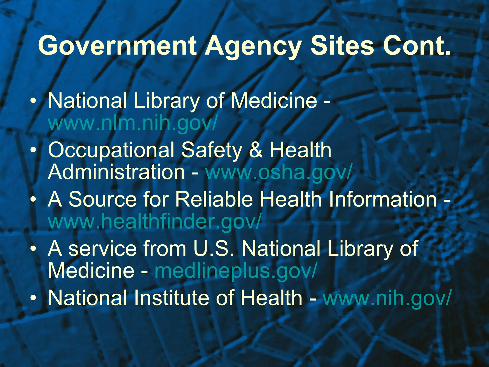 Government Agency Sites Cont. National Library of Medicine -  www.nlm.nih.gov/ Occupational Safety & Health Administration -  www.osha.gov/ A Source for Reliable Health Information -  www.healthfinder.gov/   A service from U.S. National Library of Medicine -  medlineplus.gov/ National Institute of Health -  www.nih.gov/   