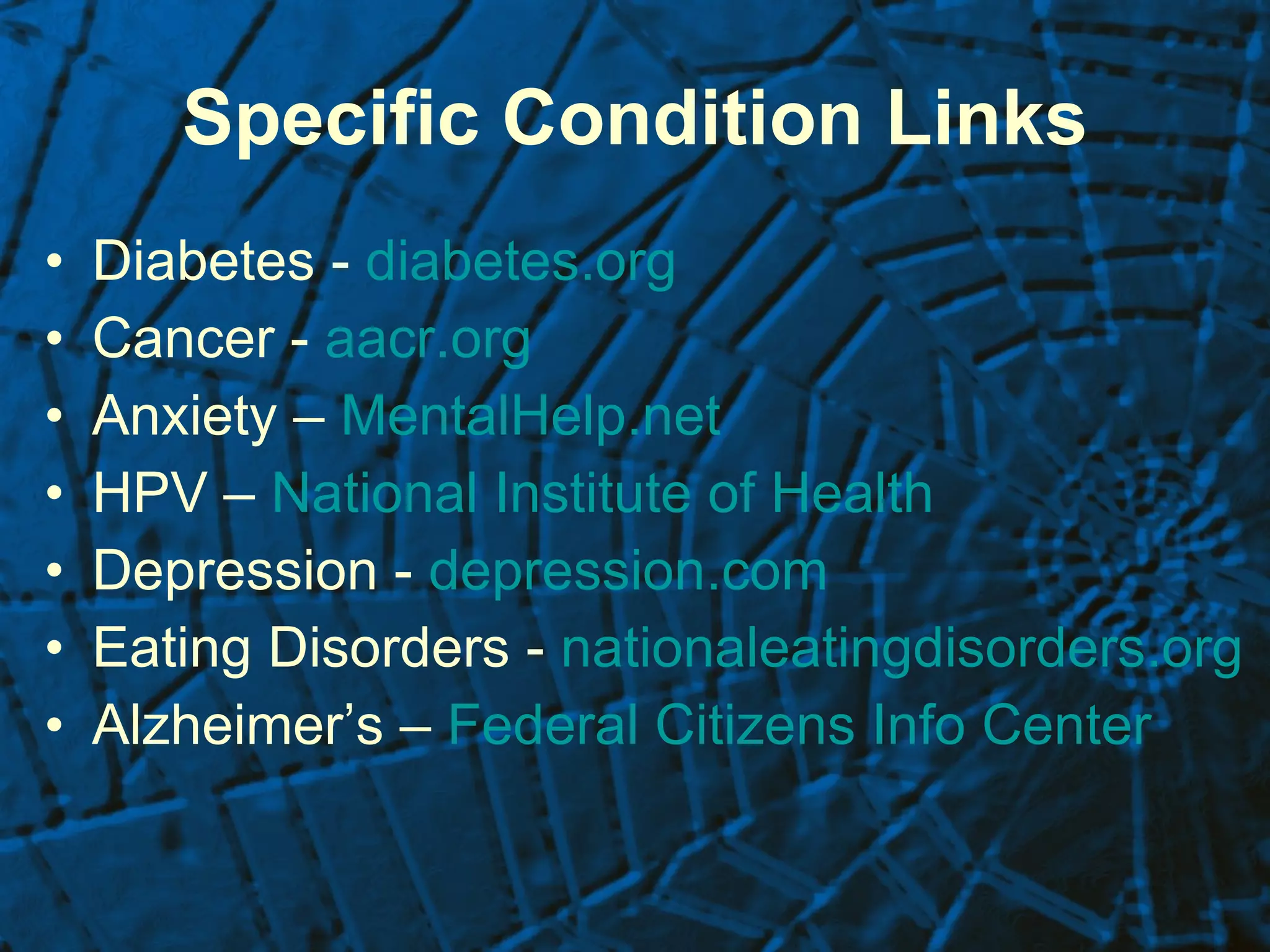 Specific Condition Links Diabetes -  diabetes.org Cancer -  aacr.org   Anxiety –  MentalHelp.net HPV –  National Institute of Health Depression -  depression.com   Eating Disorders -  nationaleatingdisorders.org Alzheimer’s –  Federal Citizens Info Center   