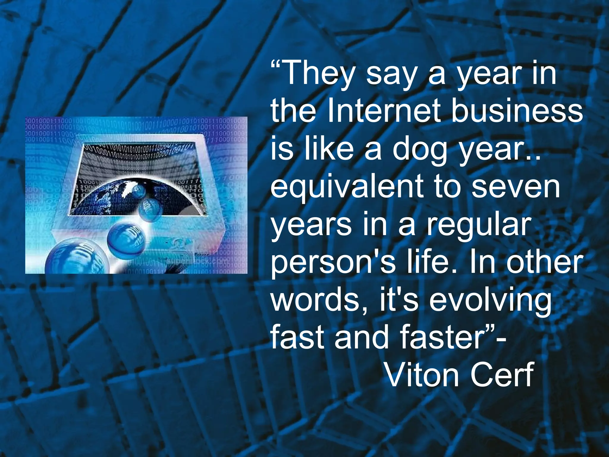 “ They say a year in the Internet business is like a dog year..  equivalent to seven years in a regular person's life. In other words, it's evolving fast and faster”-    Viton Cerf   