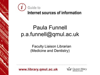 Guide to

Internet sources of information

Paula Funnell
p.a.funnell@qmul.ac.uk
Faculty Liaison Librarian
(Medicine and Dentistry)

www.library.

 
