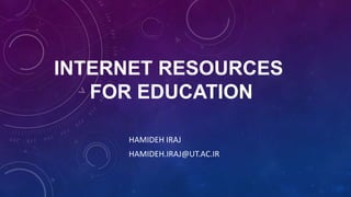 INTERNET RESOURCES
FOR EDUCATION
HAMIDEH IRAJ
HAMIDEH.IRAJ@UT.AC.IR

 