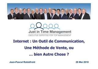 Internet : Un Outil de Communication,
            Une Méthode de Vente, ou
                … bien Autre Chose ?
Jean-Pascal Robiéfroid
   1
                         Cercle du Lac
                         26 Mai 2010
                                         26 Mai 2010
 