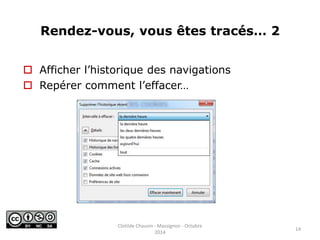 Rendez-vous, vous êtes tracés… 2 
 Afficher l’historique des navigations 
 Repérer comment l’effacer… 
14 
Clotilde Chauvin - Massignon - Octobre 
2014 
 