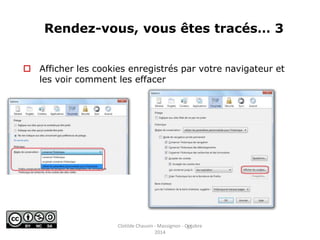 Rendez-vous, vous êtes tracés… 3 
 Afficher les cookies enregistrés par votre navigateur et 
les voir comment les effacer 
Clotilde Chauvin - Massignon - O1c5tobre 
2014 
 