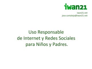 iwan21.net [email_address] Uso Responsable  de Internet y Redes Sociales  para Niños y Padres. 