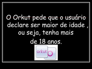 O Orkut pede que o usuário
declare ser maior de idade ,
ou seja, tenha mais
de 18 anos.
 