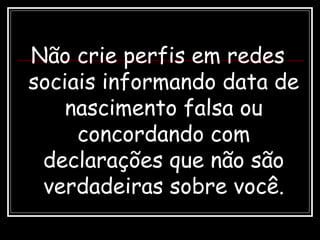 Não crie perfis em redes
sociais informando data de
nascimento falsa ou
concordando com
declarações que não são
verdadeiras sobre você.
 