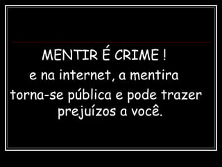 MENTIR É CRIME !
e na internet, a mentira
torna-se pública e pode trazer
prejuízos a você.
 