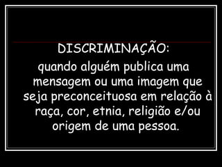 DISCRIMINAÇÃO:
quando alguém publica uma
mensagem ou uma imagem que
seja preconceituosa em relação à
raça, cor, etnia, religião e/ou
origem de uma pessoa.
 