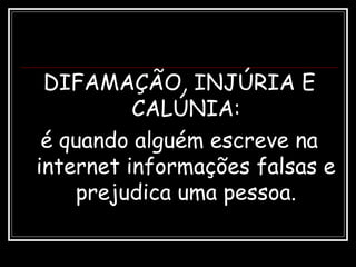 DIFAMAÇÃO, INJÚRIA E
CALÚNIA:
é quando alguém escreve na
internet informações falsas e
prejudica uma pessoa.
 