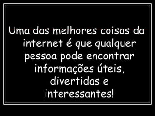 Uma das melhores coisas da
internet é que qualquer
pessoa pode encontrar
informações úteis,
divertidas e
interessantes!
 