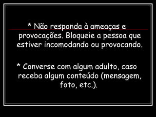 * Não responda à ameaças e
provocações. Bloqueie a pessoa que
estiver incomodando ou provocando.
* Converse com algum adulto, caso
receba algum conteúdo (mensagem,
foto, etc.).
 